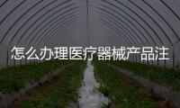 怎么辦理醫(yī)療器械產(chǎn)品注冊(cè)證明（怎么辦理醫(yī)療器械產(chǎn)品注冊(cè)證）