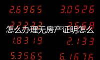 怎么辦理無(wú)房產(chǎn)證明怎么開(kāi)（房產(chǎn)證明怎么開(kāi)）