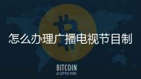 怎么辦理廣播電視節目制作經營許可證