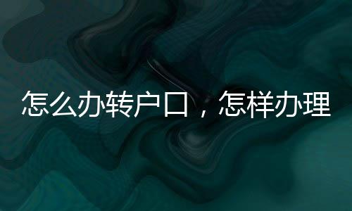 怎么辦轉(zhuǎn)戶口，怎樣辦理轉(zhuǎn)戶口手續(xù)