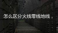 怎么區分火線零線地線，如何區分火線、零線和地線