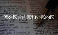 怎么區(qū)分內(nèi)賬和外賬的區(qū)別，怎么區(qū)分內(nèi)賬和外賬