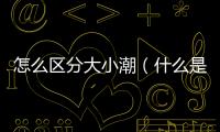 怎么區分大小潮（什么是大小潮）