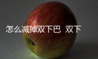 怎么減掉雙下巴  雙下巴吸脂有用嗎