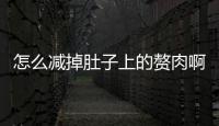 怎么減掉肚子上的贅肉啊，怎么減掉肚子上的贅肉四方法瘦身效果好