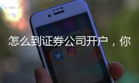 怎么到證券公司開戶，你想得到的答案全在這里