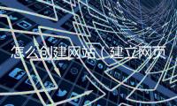 怎么創(chuàng)建網(wǎng)站（建立網(wǎng)頁(yè)的步驟和細(xì)節(jié)）