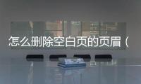 怎么刪除空白頁的頁眉（怎么刪除空白頁）