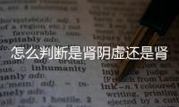 怎么判斷是腎陰虛還是腎陽(yáng)虛(怎么判斷腎陰虛還是腎陽(yáng)虛)