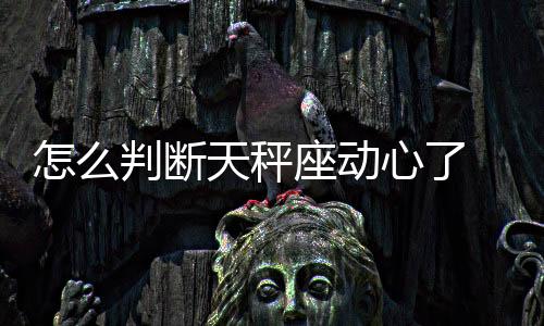 怎么判斷天秤座動(dòng)心了 天秤座真正動(dòng)心了的表現(xiàn)