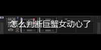 怎么判斷巨蟹女動心了