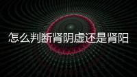 怎么判斷腎陰虛還是腎陽虛(陽虛和陰虛最正確的判斷方法)