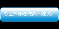 怎么判斷辣椒辣不辣 影響辣椒辣度的原因有哪些