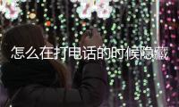怎么在打電話的時候隱藏自己的號碼，如何在打電話時隱藏自己的號碼