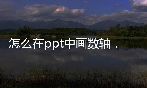 怎么在ppt中畫數(shù)軸，怎樣在PPT中繪制數(shù)軸
