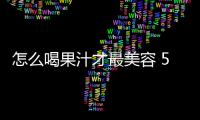 怎么喝果汁才最美容 5個(gè)技巧