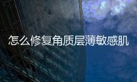 怎么修復角質層薄敏感肌（怎么修復libcef dll）