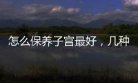 怎么保養子宮最好，幾種有效保養子宮的方法