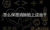 怎么保濕消除臉上這些干紋