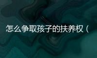 怎么爭(zhēng)取孩子的扶養(yǎng)權(quán)（怎么爭(zhēng)取孩子撫養(yǎng)權(quán)）
