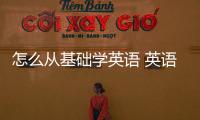 怎么從基礎學英語 英語如何從基礎學起
