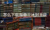 怎么下載魔獸三冰封王座的地圖，還有在哪里下（www.123493.com）