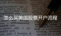 怎么買美國股票開戶流程，贛州股票開戶的流程是什么