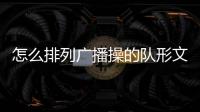 怎么排列廣播操的隊形文章，怎么排列廣播操的隊形