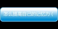 怎么提高自己的記憶力（增強(qiáng)記憶力訓(xùn)練方法）