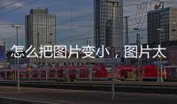 怎么把圖片變小，圖片太大怎么變小的方法