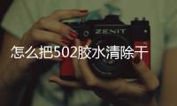 怎么把502膠水清除干凈，怎么把502膠水清除
