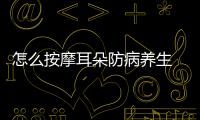 怎么按摩耳朵防病養生 4個按摩耳朵方法防病養生效果好
