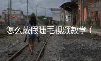 怎么戴假睫毛視頻教學(xué)（怎么戴假睫毛）