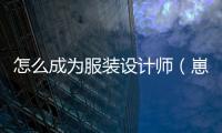 怎么成為服裝設計師（崽崽怎么成為服裝設計師）