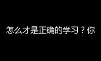怎么才是正確的學(xué)習(xí)？你學(xué)習(xí)的目標(biāo)是什么？