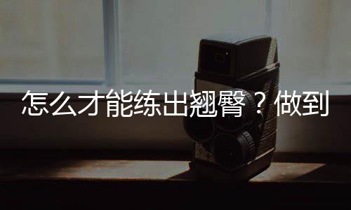 怎么才能練出翹臀？做到這三招就能輕松擁有翹臀