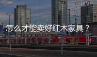 怎么才能賣好紅木家具？