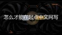 怎么才能在起點中文網(wǎng)寫小說，如何在起點中文網(wǎng)寫小說
