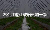 怎么才能讓玻璃更加干凈  窗戶玻璃怎么擦才更干凈,行業資訊
