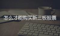 怎么才能購買新三板股票呢，怎么才能購買新三板股票