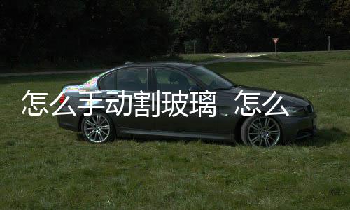怎么手動(dòng)割玻璃  怎么割玻璃圓孔,行業(yè)資訊