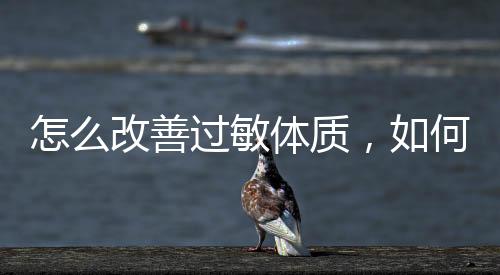 怎么改善過敏體質，如何改善過敏體質呢