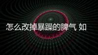 怎么改掉暴躁的脾氣 如何改掉暴躁的脾氣