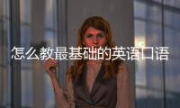 怎么教最基礎(chǔ)的英語口語課 怎么教最基礎(chǔ)的英語口語