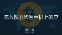怎么搜索華為手機上的應用程序（怎么搜索華為手機上的應用）