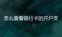 怎么查看銀行卡的開戶支行，如何查看銀行卡的開戶支行