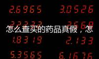 怎么查買的藥品真假，怎樣查詢你所買藥品的真偽