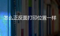 怎么正反面打印位置一樣，怎么正反面打印