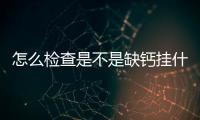 怎么檢查是不是缺鈣掛什么科(怎么檢查是不是缺鈣缺鉀)