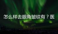 怎么樣去眼角皺紋有？醫(yī)美小妙招:注射、激光等解讀！